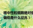 嗜中性粒細(xì)胞絕對(duì)值偏低是什么原因（嗜中性粒細(xì)胞絕對(duì)值偏低是什么征兆）