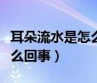 耳朵流水是怎么回事怎么治療（耳朵流水是怎么回事）