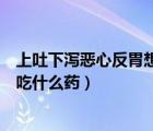上吐下瀉惡心反胃想吐吃什么水果（上吐下瀉惡心反胃想吐吃什么藥）