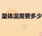 量體溫需要多少分鐘（量體溫需要多長(zhǎng)時(shí)間）
