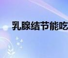 乳腺結(jié)節(jié)能吃魚嗎（乳腺結(jié)節(jié)能自愈嗎）