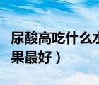 尿酸高吃什么水果能降下來(lái)（尿酸高吃什么水果最好）