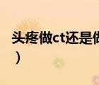 頭疼做ct還是做核磁（頭疼做ct還是做磁共振）