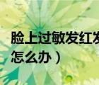 臉上過(guò)敏發(fā)紅發(fā)癢怎么除（臉上過(guò)敏發(fā)紅發(fā)癢怎么辦）