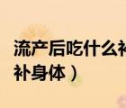 流產(chǎn)后吃什么補(bǔ)身體恢復(fù)得快（流產(chǎn)后吃什么補(bǔ)身體）