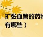 擴(kuò)張血管的藥物有哪些針劑（擴(kuò)張血管的藥物有哪些）