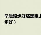 早晨跑步好還是晚上跑步容易減肥（早晨跑步好還是晚上跑步好）
