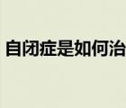 自閉癥是如何治好的（自閉癥是如何造成的）