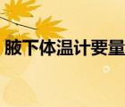 腋下體溫計(jì)要量多久（腋下體溫計(jì)要量多久）