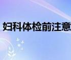 婦科體檢前注意事項(xiàng)（婦科體檢前注意事項(xiàng)）
