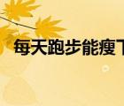 每天跑步能瘦下來嗎（每天跑步能長高嗎）