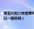 腎寶片和六味地黃丸可以一起用嗎（腎寶片和六味地黃丸可以一起吃嗎）