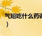 氣短吃什么藥調(diào)理身體（氣短吃什么藥效果好）