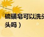 硫磺皂可以洗頭嗎有什么作用（硫磺皂可以洗頭嗎）
