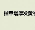 指甲增厚發(fā)黃卷曲（指甲增厚發(fā)黃怎么辦）