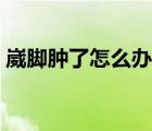 崴腳腫了怎么辦才能消腫（崴腳腫了怎么辦）