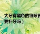大牙有黑色的縫隙要去處理嗎（大牙上面的縫隙是黑色的需要補牙嗎）