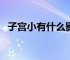 子宮小有什么影響嗎（子宮小有什么影響）