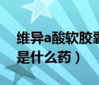 維異a酸軟膠囊是什么成分（維異a酸軟膠囊是什么藥）