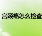 宮頸癌怎么檢查要多少錢（宮頸癌怎么檢查）