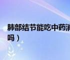 肺部結節(jié)能吃中藥消除嗎（通過吃中藥可以消除肺上小結節(jié)嗎）