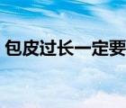包皮過長一定要割么（包皮過長一定要切嗎）