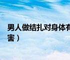 男人做結(jié)扎對(duì)身體有什么影響（男人做結(jié)扎對(duì)身體有什么危害）