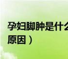 孕婦腳腫是什么原因引起的（孕婦腳腫是什么原因）