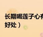 長期喝蓮子心有什么好處（常喝蓮子心有什么好處）