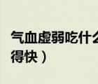 氣血虛弱吃什么東西能補（氣血虛弱吃什么補得快）