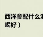 西洋參配什么泡水喝養(yǎng)肝（西洋參配什么泡水喝好）