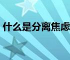 什么是分離焦慮名詞解釋（什么是分離焦慮）