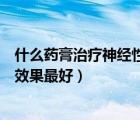 什么藥膏治療神經(jīng)性皮炎效果最好（神經(jīng)性皮炎用什么藥膏效果最好）