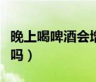 晚上喝啤酒會(huì)增加尿酸嗎（晚上喝啤酒會(huì)發(fā)胖嗎）