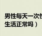 男性每天一次性生活正常嗎（男性每天一次性生活正常嗎）