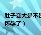肚子變大是不是肝臟出問題（肚子變大是不是懷孕了）