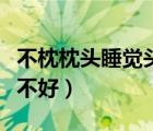 不枕枕頭睡覺頭暈怎么回事（不枕枕頭睡覺好不好）