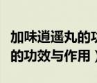 加味逍遙丸的功效與作用和用法（加味逍遙丸的功效與作用）