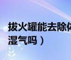 拔火罐能去除體內(nèi)寒濕嗎（拔火罐能去除體內(nèi)濕氣嗎）