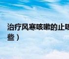 治療風(fēng)寒咳嗽的止咳糖漿有哪些（治療風(fēng)寒的止咳糖漿有哪些）