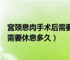 宮頸息肉手術(shù)后需要休息多久傷口才能好（宮頸息肉手術(shù)后需要休息多久）
