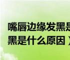 嘴唇邊緣發(fā)黑是什么情況造成的（嘴唇邊緣發(fā)黑是什么原因）