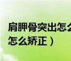 肩胛骨突出怎么矯正最有效女生（肩胛骨突出怎么矯正）
