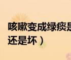 咳嗽變成綠痰是不是快好了（咳出綠痰是變好還是壞）