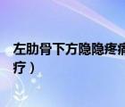 左肋骨下方隱隱疼痛怎么治好（左肋骨下方隱隱疼痛怎么治療）