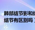 肺部結(jié)節(jié)影和結(jié)節(jié)有什么區(qū)別（肺部結(jié)節(jié)影和結(jié)節(jié)有區(qū)別嗎）