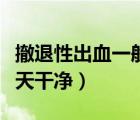 撤退性出血一般幾天消失（撤退性出血一般幾天干凈）