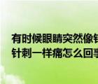 有時候眼睛突然像針刺痛了一下,是為什么呢?（眼睛突然像針刺一樣痛怎么回事）