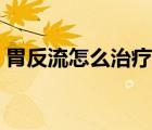 胃反流怎么治療才可以好（胃反流怎么治療）