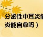 分泌性中耳炎能自愈嗎怎么穿刺（分泌性中耳炎能自愈嗎）